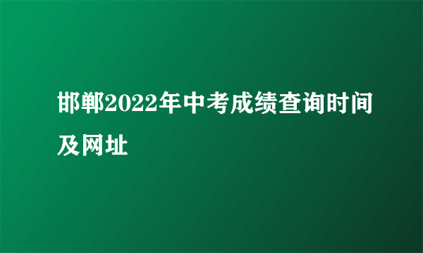 邯郸2022年中考成绩查询时间及网址