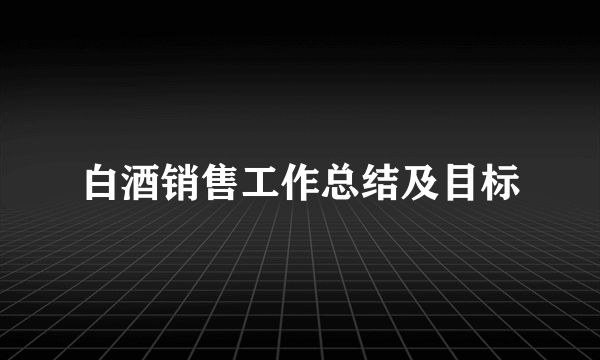 白酒销售工作总结及目标