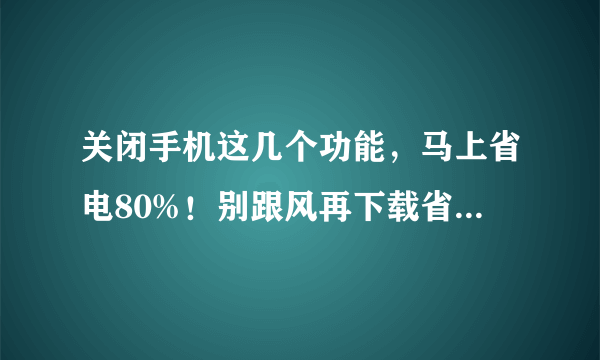 关闭手机这几个功能，马上省电80%！别跟风再下载省电软件了