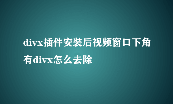 divx插件安装后视频窗口下角有divx怎么去除