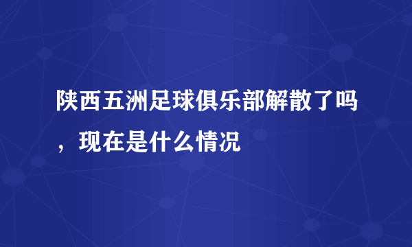 陕西五洲足球俱乐部解散了吗，现在是什么情况