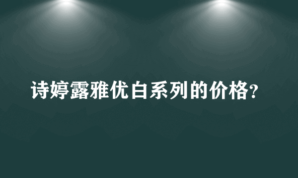 诗婷露雅优白系列的价格？