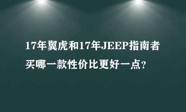 17年翼虎和17年JEEP指南者买哪一款性价比更好一点？