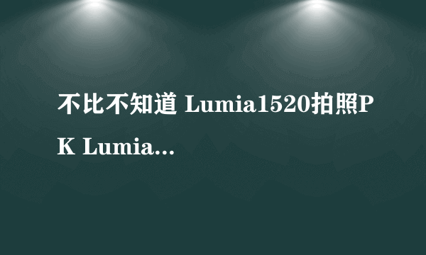 不比不知道 Lumia1520拍照PK Lumia1020