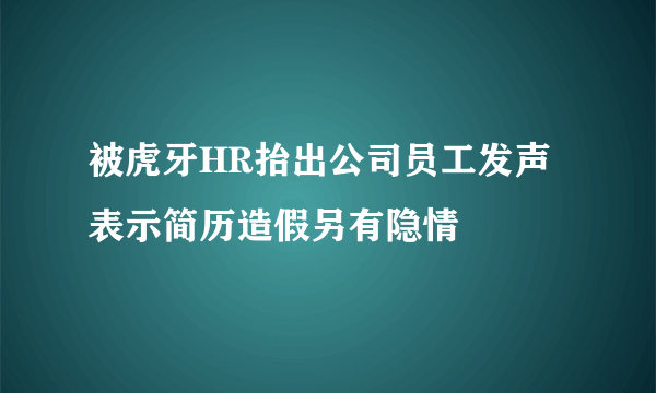 被虎牙HR抬出公司员工发声 表示简历造假另有隐情