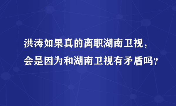 洪涛如果真的离职湖南卫视，会是因为和湖南卫视有矛盾吗？