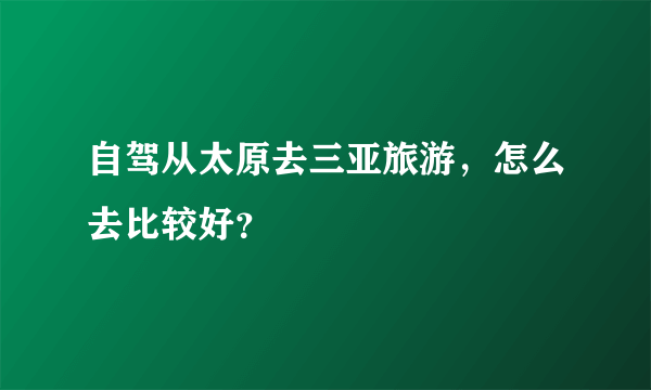 自驾从太原去三亚旅游，怎么去比较好？