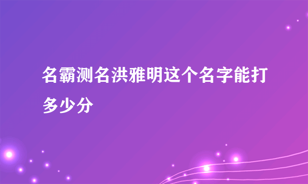 名霸测名洪雅明这个名字能打多少分