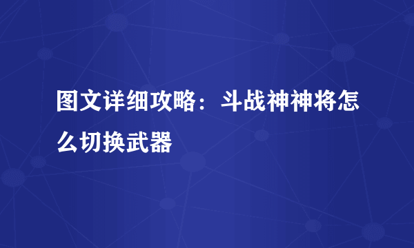 图文详细攻略：斗战神神将怎么切换武器