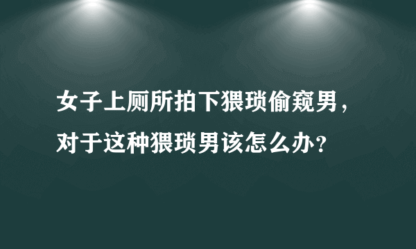 女子上厕所拍下猥琐偷窥男，对于这种猥琐男该怎么办？