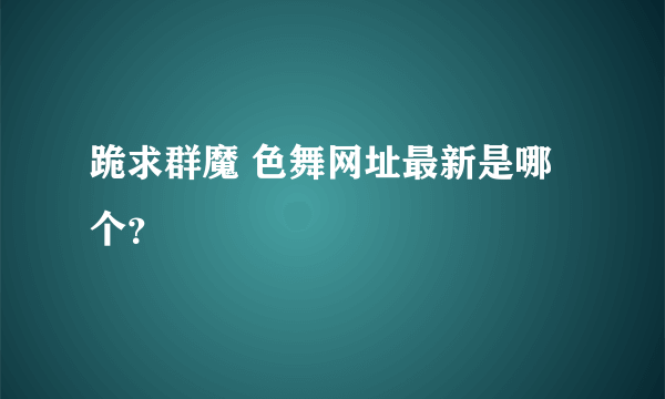 跪求群魔 色舞网址最新是哪个？