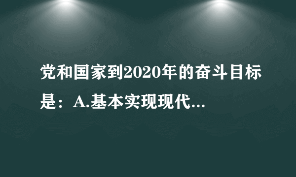 党和国家到2020年的奋斗目标是：A.基本实现现代化B.全面建成小康