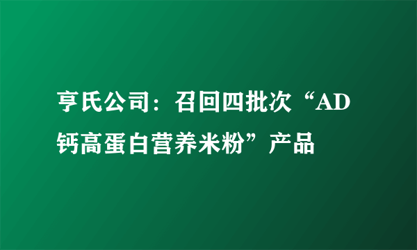 亨氏公司：召回四批次“AD钙高蛋白营养米粉”产品