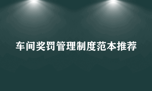 车间奖罚管理制度范本推荐