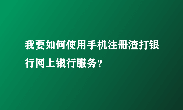 我要如何使用手机注册渣打银行网上银行服务？