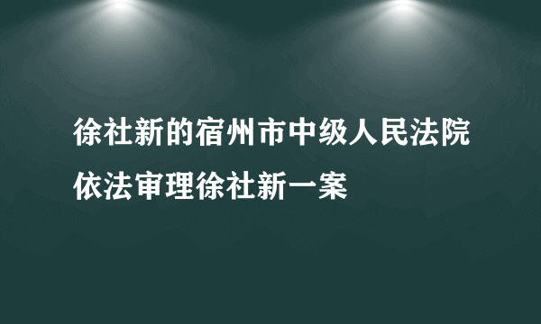 徐社新的宿州市中级人民法院依法审理徐社新一案