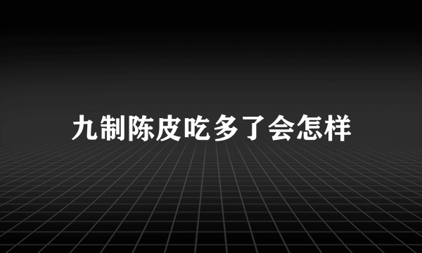 九制陈皮吃多了会怎样