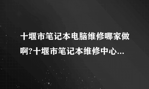 十堰市笔记本电脑维修哪家做啊?十堰市笔记本维修中心在哪里？