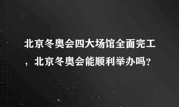 北京冬奥会四大场馆全面完工，北京冬奥会能顺利举办吗？