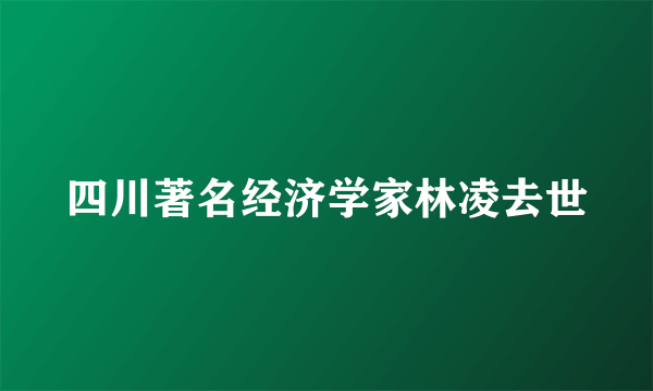 四川著名经济学家林凌去世