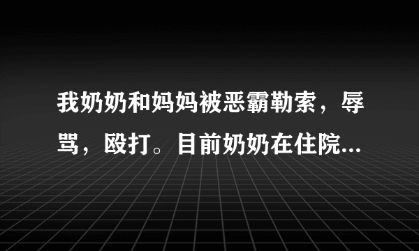 我奶奶和妈妈被恶霸勒索，辱骂，殴打。目前奶奶在住院，怎样才能让他受到法律制裁？住院期间可以写起诉状吗？