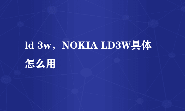 ld 3w，NOKIA LD3W具体怎么用