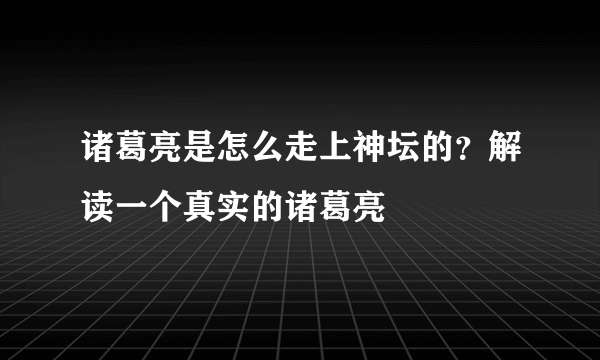 诸葛亮是怎么走上神坛的？解读一个真实的诸葛亮