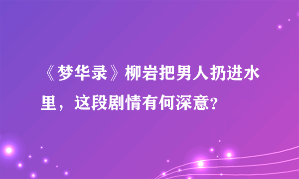 《梦华录》柳岩把男人扔进水里，这段剧情有何深意？