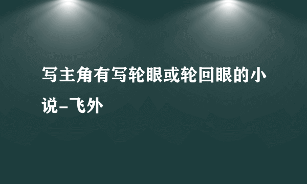 写主角有写轮眼或轮回眼的小说-飞外