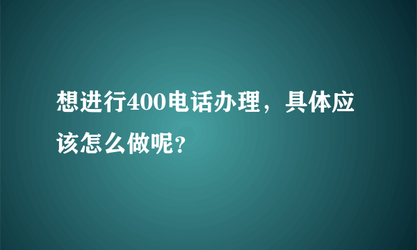 想进行400电话办理，具体应该怎么做呢？