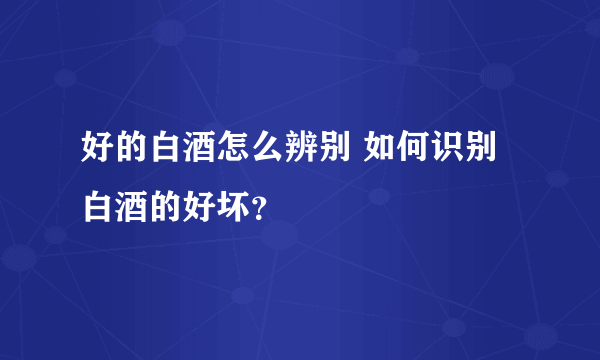 好的白酒怎么辨别 如何识别白酒的好坏？