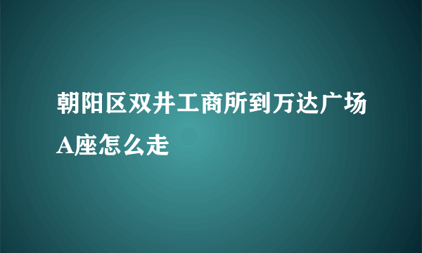 朝阳区双井工商所到万达广场A座怎么走