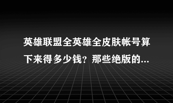 英雄联盟全英雄全皮肤帐号算下来得多少钱？那些绝版的皮肤也按以前的价格算