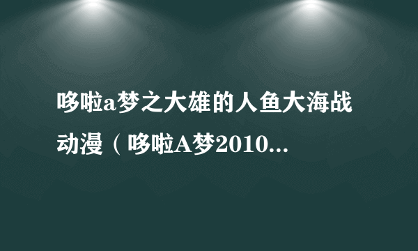 哆啦a梦之大雄的人鱼大海战 动漫（哆啦A梦2010剧场版 大雄的人鱼大海战国语版）