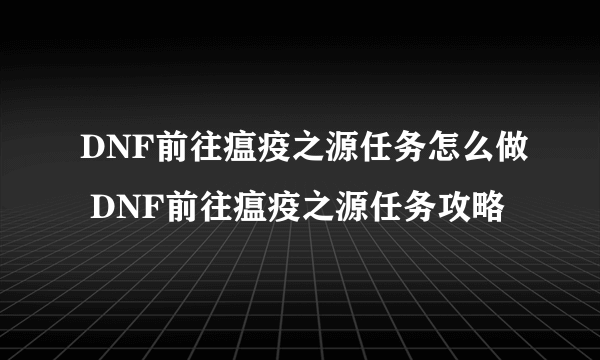 DNF前往瘟疫之源任务怎么做 DNF前往瘟疫之源任务攻略