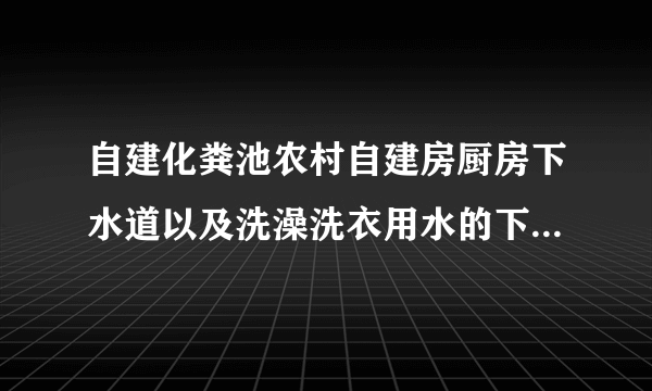 自建化粪池农村自建房厨房下水道以及洗澡洗衣用水的下水道都是通向化粪池吗