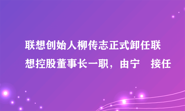 联想创始人柳传志正式卸任联想控股董事长一职，由宁旻接任