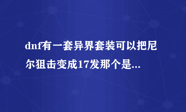 dnf有一套异界套装可以把尼尔狙击变成17发那个是什么套装？怎么做？