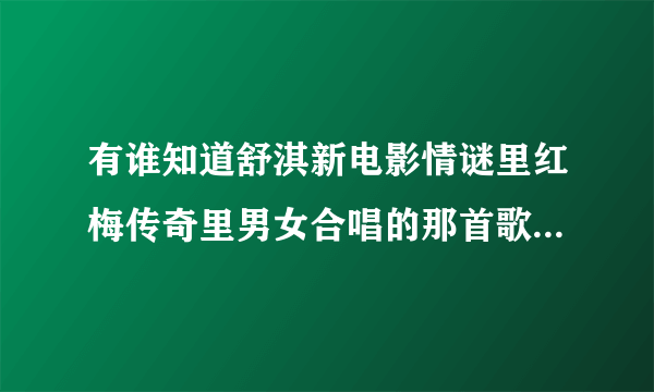 有谁知道舒淇新电影情谜里红梅传奇里男女合唱的那首歌是什么？