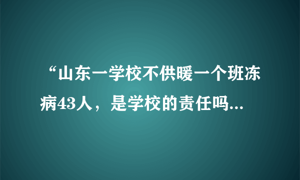 “山东一学校不供暖一个班冻病43人，是学校的责任吗？”这事你怎么看？