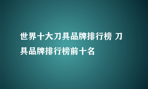 世界十大刀具品牌排行榜 刀具品牌排行榜前十名