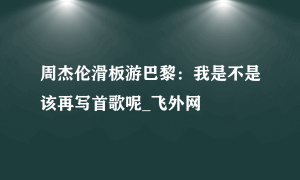 周杰伦滑板游巴黎：我是不是该再写首歌呢_飞外网