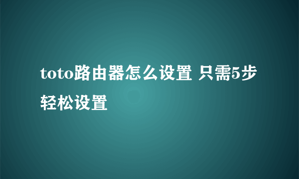 toto路由器怎么设置 只需5步轻松设置