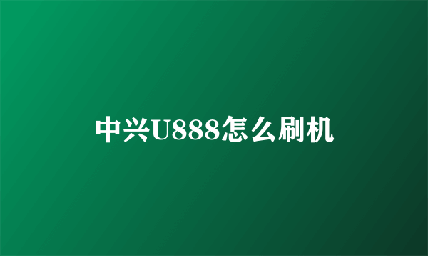 中兴U888怎么刷机