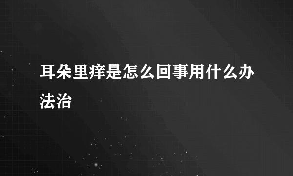 耳朵里痒是怎么回事用什么办法治