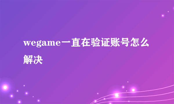 wegame一直在验证账号怎么解决