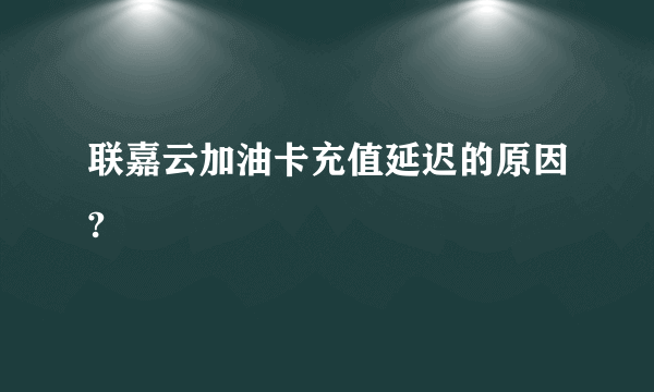 联嘉云加油卡充值延迟的原因?