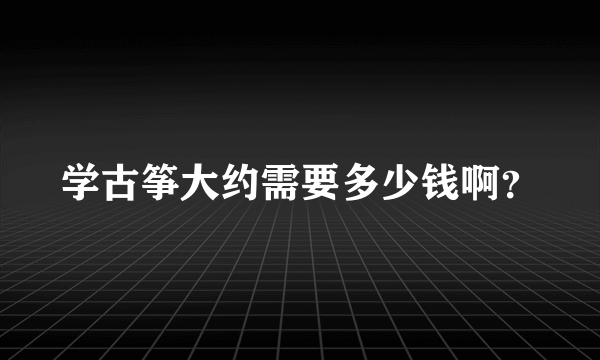 学古筝大约需要多少钱啊？