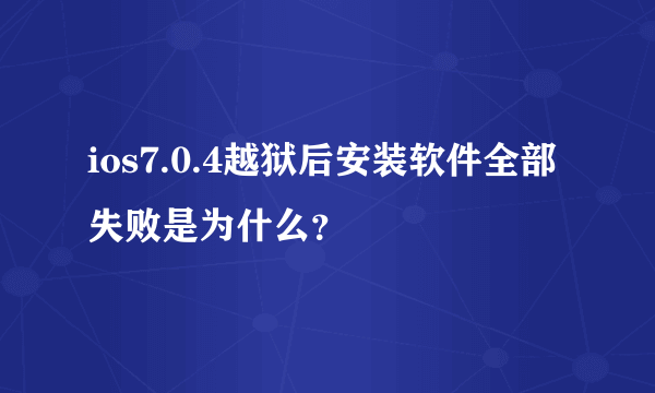 ios7.0.4越狱后安装软件全部失败是为什么？