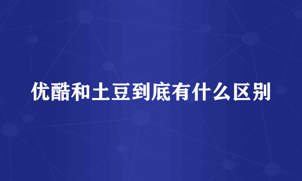 优酷和土豆到底有什么区别